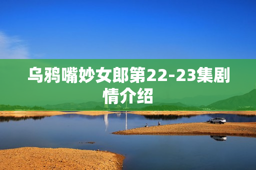乌鸦嘴妙女郎第22-23集剧情介绍