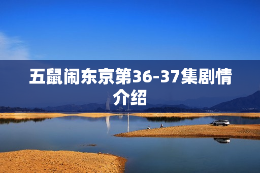 五鼠闹东京第36-37集剧情介绍