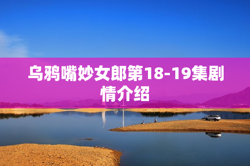 乌鸦嘴妙女郎第18-19集剧情介绍
