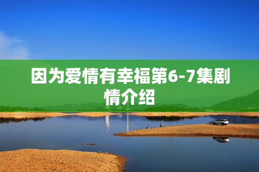 因为爱情有幸福第6-7集剧情介绍