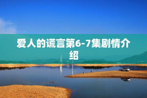 爱人的谎言第6-7集剧情介绍