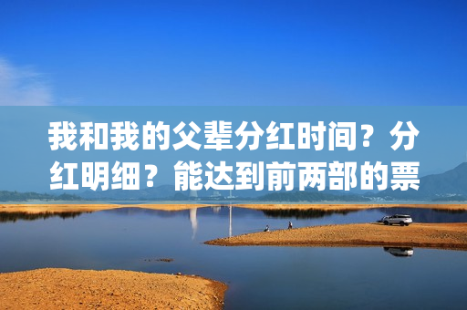 我和我的父辈分红时间？分红明细？能达到前两部的票房吗？(我和我的父辈分别)