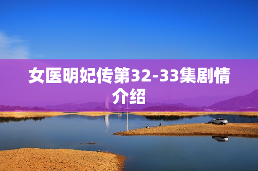 女医明妃传第32-33集剧情介绍