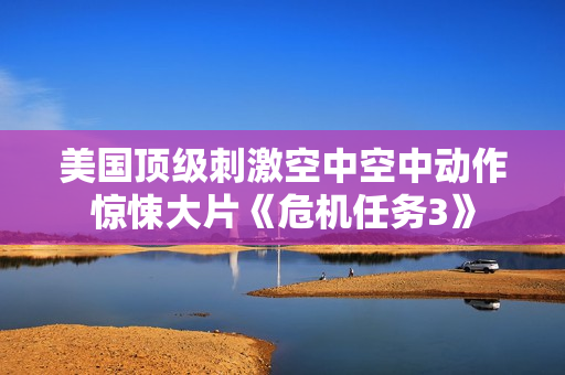 美国顶级刺激空中空中动作惊悚大片《危机任务3》