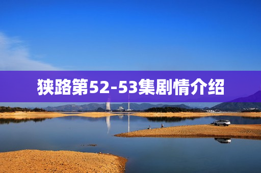 狭路第52-53集剧情介绍 狭路第52-53集剧情介绍