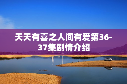 天天有喜之人间有爱第36-37集剧情介绍 天天有喜之人间有爱第36-37集剧情介绍