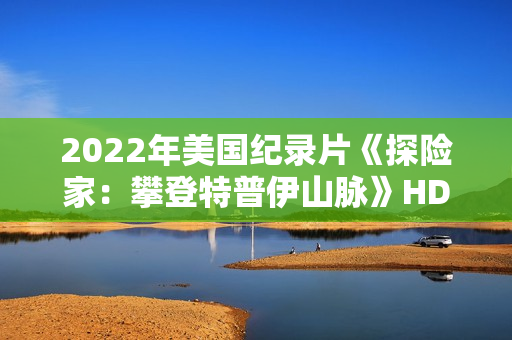2022年美国纪录片《探险家：攀登特普伊山脉》HD国粤英三语中字