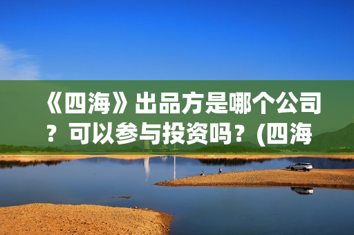 《四海》出品方是哪个公司？可以参与投资吗？(四海剧情)
