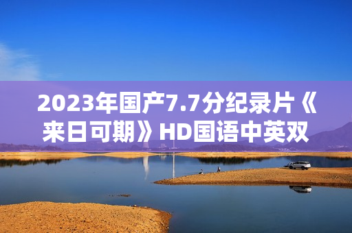 2023年国产7.7分纪录片《来日可期》HD国语中英双字