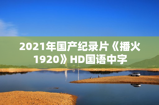 2021年国产纪录片《播火1920》HD国语中字