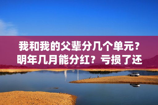 我和我的父辈分几个单元？明年几月能分红？亏损了还能拿到钱吗？(我和我的父辈分为哪几个篇章)