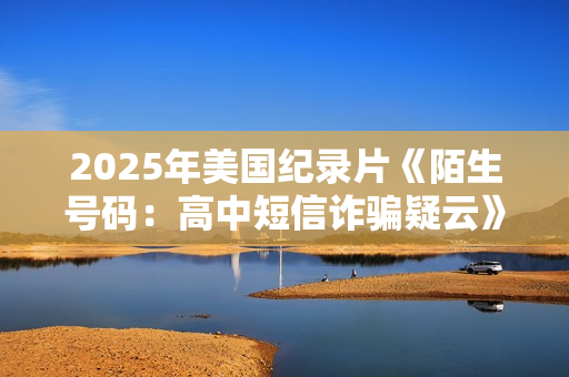2025年美国纪录片《陌生号码:高中短信诈骗疑云》HD英语中字 2025年美国纪录片《陌生号码:高中短信诈骗疑云》HD英语中字