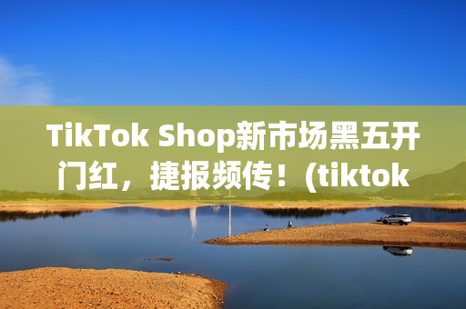 TikTok Shop新市场黑五开门红，捷报频传！(tiktok产品)