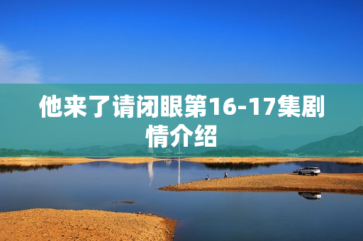 他来了请闭眼第16-17集剧情介绍