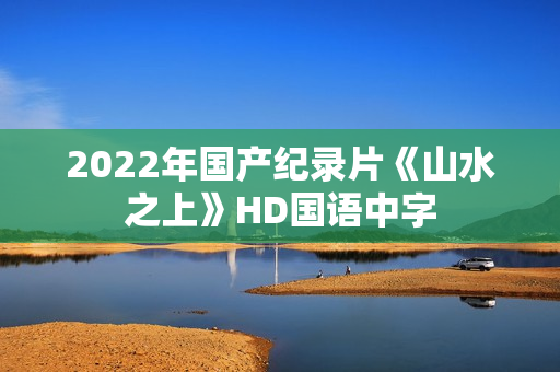 2022年国产纪录片《山水之上》HD国语中字
