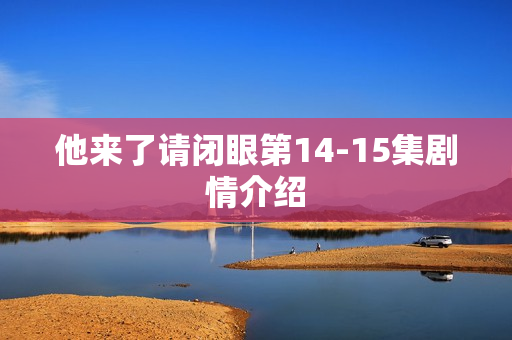 他来了请闭眼第14-15集剧情介绍