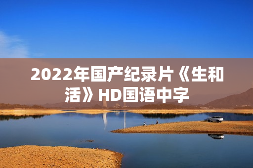 2022年国产纪录片《生和活》HD国语中字