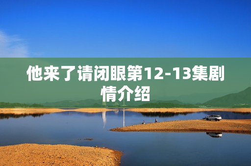 他来了请闭眼第12-13集剧情介绍