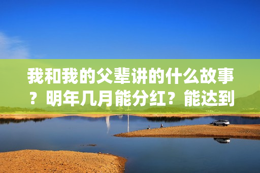 我和我的父辈讲的什么故事？明年几月能分红？能达到前两部的票房吗？(我和我的父辈讲了哪四个故事)