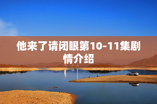 他来了请闭眼第10-11集剧情介绍