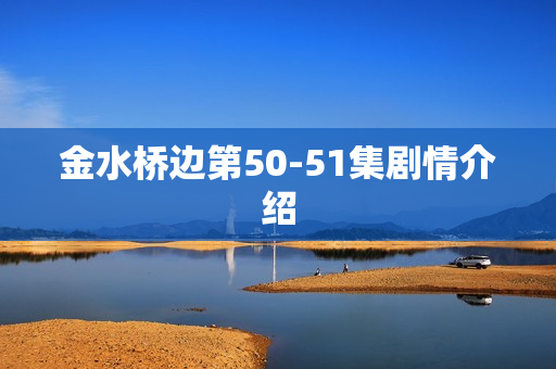 金水桥边第50-51集剧情介绍