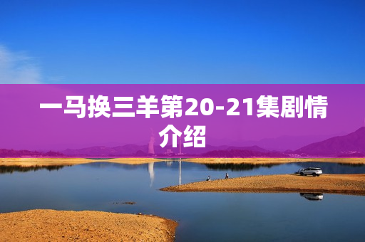 一马换三羊第20-21集剧情介绍