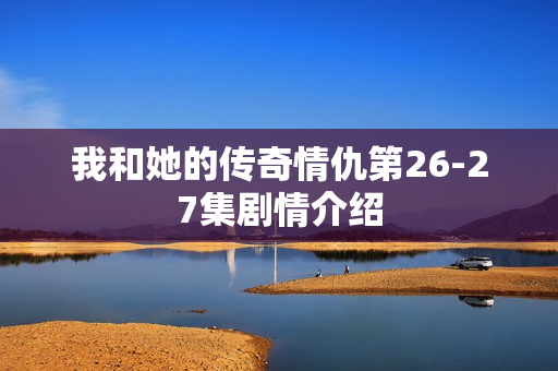 我和她的传奇情仇第26-27集剧情介绍