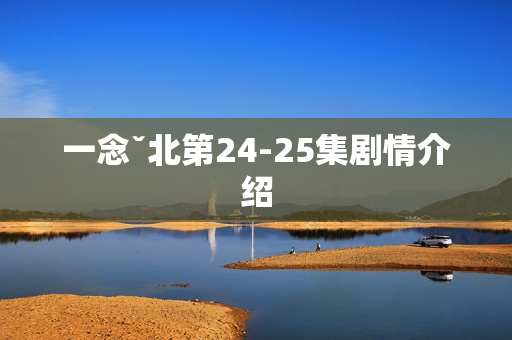 一念ˇ北第24-25集剧情介绍