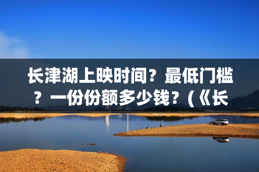 长津湖上映时间?最低门槛?一份份额多少钱?(《长津湖》第一部) 长津湖上映时间?最低门槛?一份份额多少钱?(《长津湖》第一部)