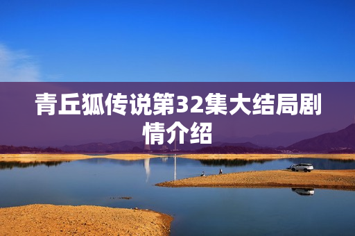 青丘狐传说第32集大结局剧情介绍