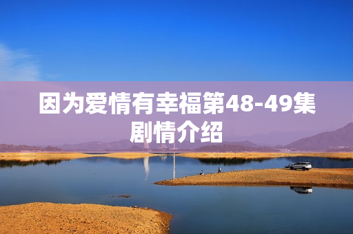 因为爱情有幸福第48-49集剧情介绍