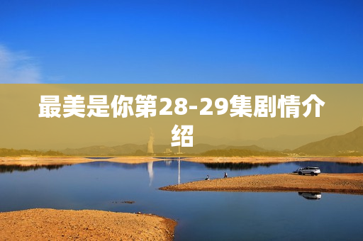 最美是你第28-29集剧情介绍
