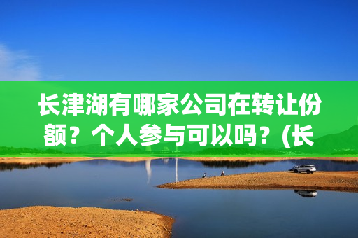 长津湖有哪家公司在转让份额?个人参与可以吗?(长津湖地址在哪) 长津湖有哪家公司在转让份额?个人参与可以吗?(长津湖地址在哪)