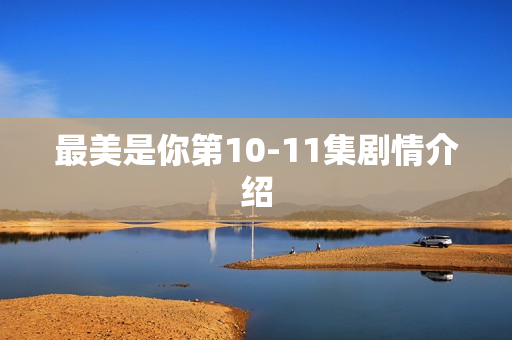 最美是你第10-11集剧情介绍