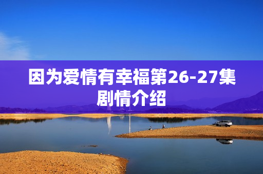 因为爱情有幸福第26-27集剧情介绍