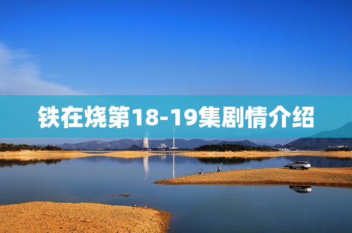 铁在烧第18-19集剧情介绍