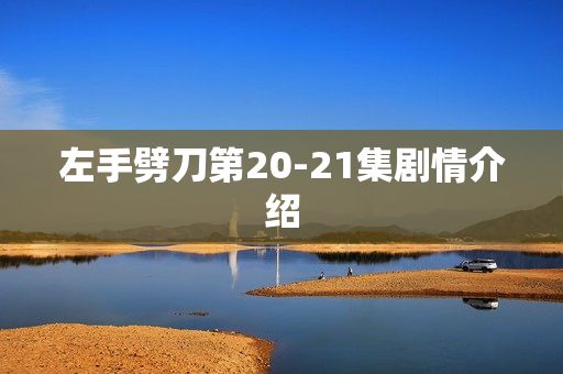 左手劈刀第20-21集剧情介绍