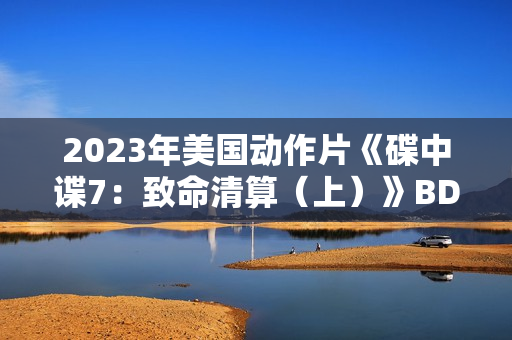 2023年美国动作片《碟中谍7：致命清算（上）》BD中英双字