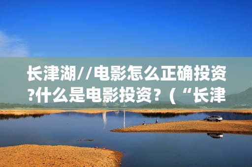 长津湖//电影怎么正确投资?什么是电影投资？(“长津湖电影”)