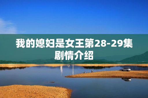 我的媳妇是女王第28-29集剧情介绍