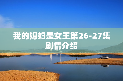 我的媳妇是女王第26-27集剧情介绍