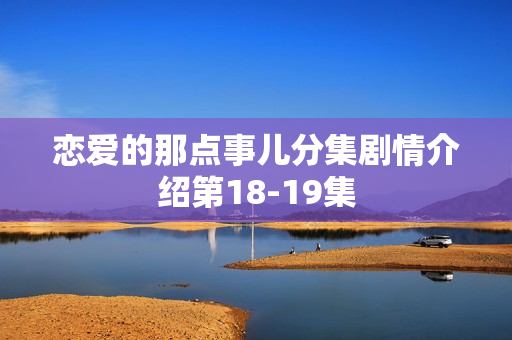 恋爱的那点事儿分集剧情介绍第18-19集
