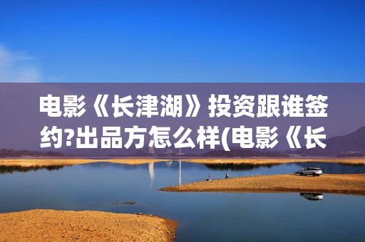 电影《长津湖》投资跟谁签约?出品方怎么样(电影《长津湖》观后感400字)