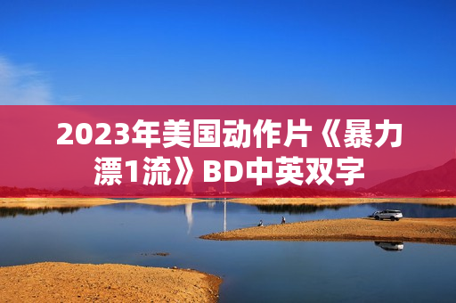 2023年美国动作片《暴力漂1流》BD中英双字 2023年美国动作片《暴力漂1流》BD中英双字