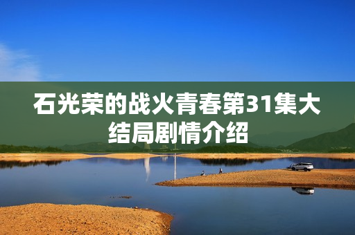 石光荣的战火青春第31集大结局剧情介绍