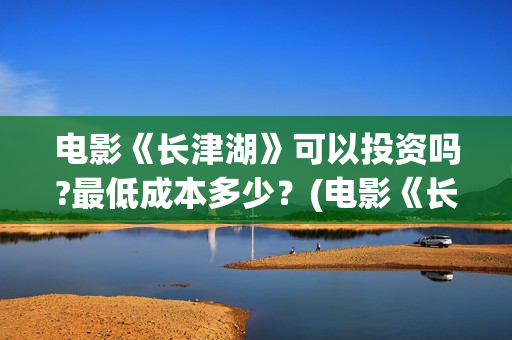 电影《长津湖》可以投资吗?最低成本多少？(电影《长津湖》免费版在线观看高清)