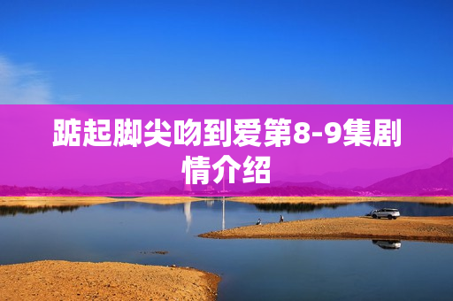 踮起脚尖吻到爱第8-9集剧情介绍