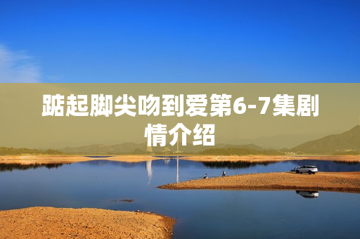 踮起脚尖吻到爱第6-7集剧情介绍