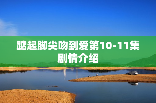 踮起脚尖吻到爱第10-11集剧情介绍