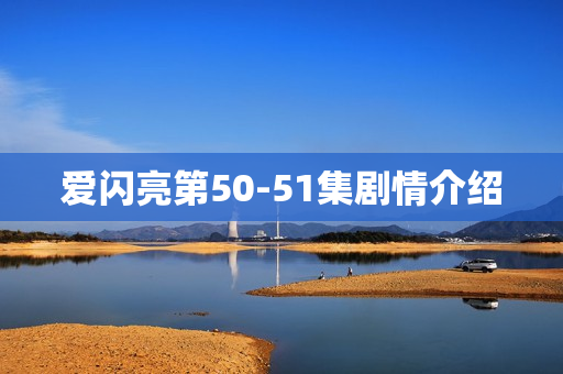 爱闪亮第50-51集剧情介绍 爱闪亮第50-51集剧情介绍